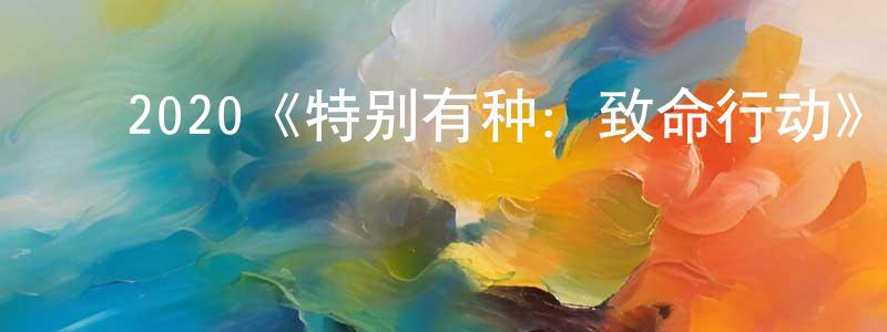 ﻿陈意婷发布﻿2020《特别有种：致命行动》完整版电影/在线观看/百度云-美剧天堂